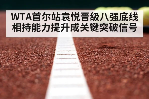 WTA首尔站袁悦晋级八强底线相持能力提升成关键突破信号